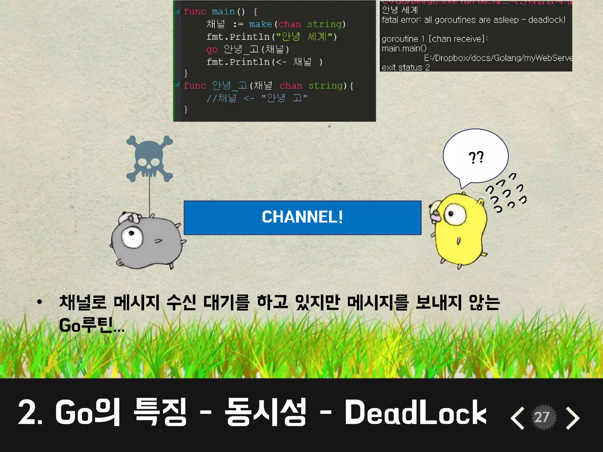 2. Go의 특징 - 동시성 - DeadLock 27
• 채널로 메시지 수싞 대기를 하고 있지만 메시지를 보내지 않는
Go루틴...
CHANNEL!
 