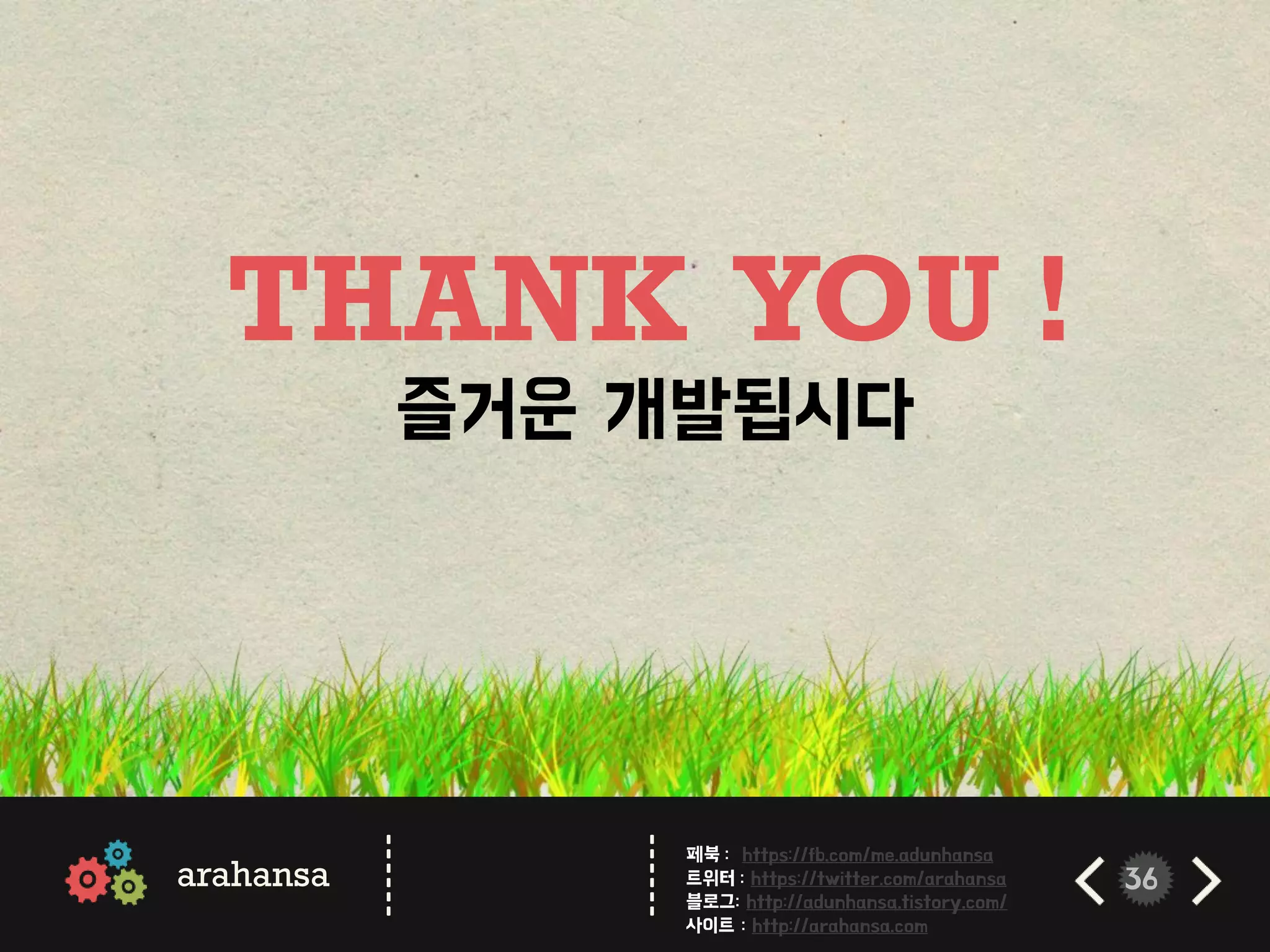 36
THANK YOU !
즐거운 개발됩시다
arahansa
------
------
페북 : https://fb.com/me.adunhansa
트위터 : https://twitter.com/arahansa
블로그: http://adunhansa.tistory.com/
사이트 : http://arahansa.com
 