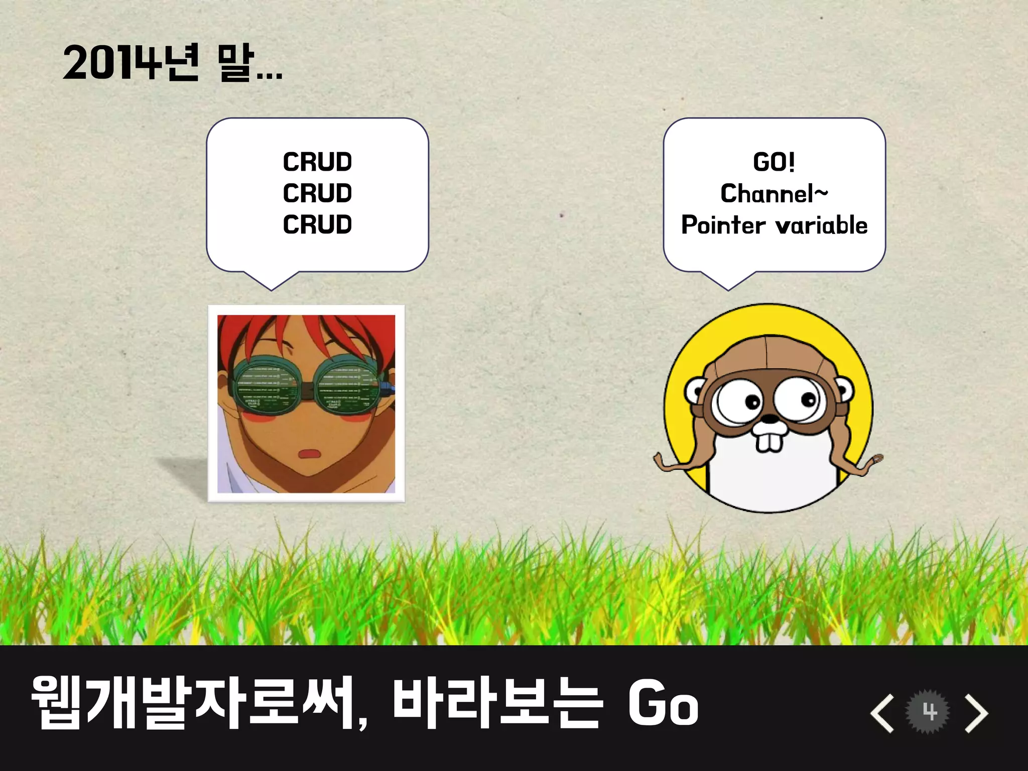 웹개발자로써, 바라보는 Go 4
2014년 말...
CRUD
CRUD
CRUD
GO!
Channel~
Pointer variable
 