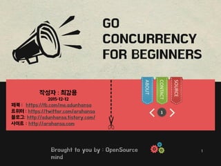 ---------- 1
GO
CONCURRENCY
FOR BEGINNERS
https://fb.com/me.adunhansa
https://twitter.com/arahansa
http://adunhansa.tistory.com/
사이트 : http://arahansa.com
ABOUT
CONTACT
SOURCE
1
 