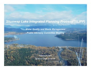 Shuswap Lake Integrated Planning Process (SLIPP)

           Water Quality and Waste Management
            Public Advisory Committee Meeting




                       February 8, 2011
                   Quaaout Lodge, Chase BC
                                                1
 