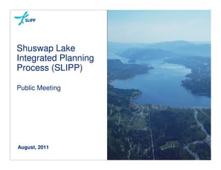 Shuswap Lake
Integrated Planning
Process (SLIPP)

Public Meeting




August, 2011
 