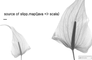 source of slipp.map(java => scala)
 