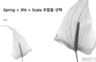 Spring + JPA + Scala 조합을 선택
 