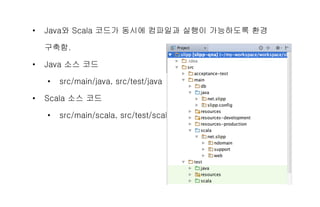• Java와 Scala 코드가 동시에 컴파일과 실행이 가능하도록 환경
구축함.
• Java 소스 코드
• src/main/java, src/test/java
• Scala 소스 코드
• src/main/scala, src/test/scala
 