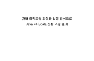 자바 리팩토링 과정과 같은 방식으로
Java => Scala 전환 과정 설계
 