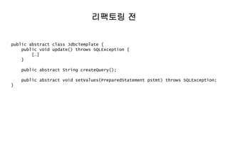 public abstract class JdbcTemplate {
public void update() throws SQLException {
[…]
}
public abstract String createQuery();
public abstract void setValues(PreparedStatement pstmt) throws SQLException;
}
리팩토링 전
 
