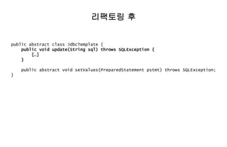 public abstract class JdbcTemplate {
public void update(String sql) throws SQLException {
[…]
}
public abstract void setValues(PreparedStatement pstmt) throws SQLException;
}
리팩토링 후
 