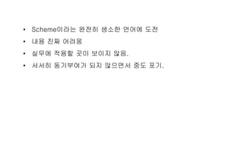 • Scheme이라는 완전히 생소한 언어에 도전
• 내용 진짜 어려움
• 실무에 적용할 곳이 보이지 않음.
• 서서히 동기부여가 되지 않으면서 중도 포기.
 