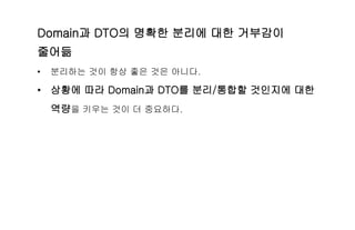 Domain과 DTO의 명확한 분리에 대한 거부감이
줄어듦
• 분리하는 것이 항상 좋은 것은 아니다.
• 상황에 따라 Domain과 DTO를 분리/통합할 것인지에 대한
역량을 키우는 것이 더 중요하다.
 