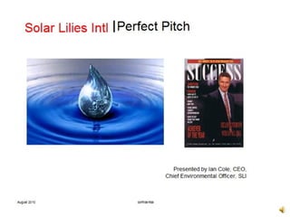 Solar Lilies Intl l Perfect Pitch




                                           Presented by Ian Cole, CEO,
                                         Chief Environmental Officer, SLI



August 2010               confidential
 