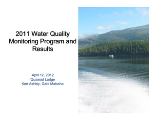  
                
             
 2011 Water Quality
Monitoring Program and
        Results 
               
                 
                
         April 12, 2012
         Quaaout Lodge
    Ken Ashley, Gabi Matscha
 