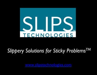 Slippery Solutions for Sticky ProblemsTM
www.slipstechnologies.com
 