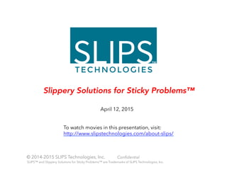 © 2014-2015 SLIPS Technologies, Inc. Conﬁdential
April 12, 2015
Slippery Solutions for Sticky Problems™
SLIPS™ and Slippery Solutions for Sticky Problems™ are Trademarks of SLIPS Technologies, Inc.
To watch movies in this presentation, visit:
http://www.slipstechnologies.com/about-slips/
 