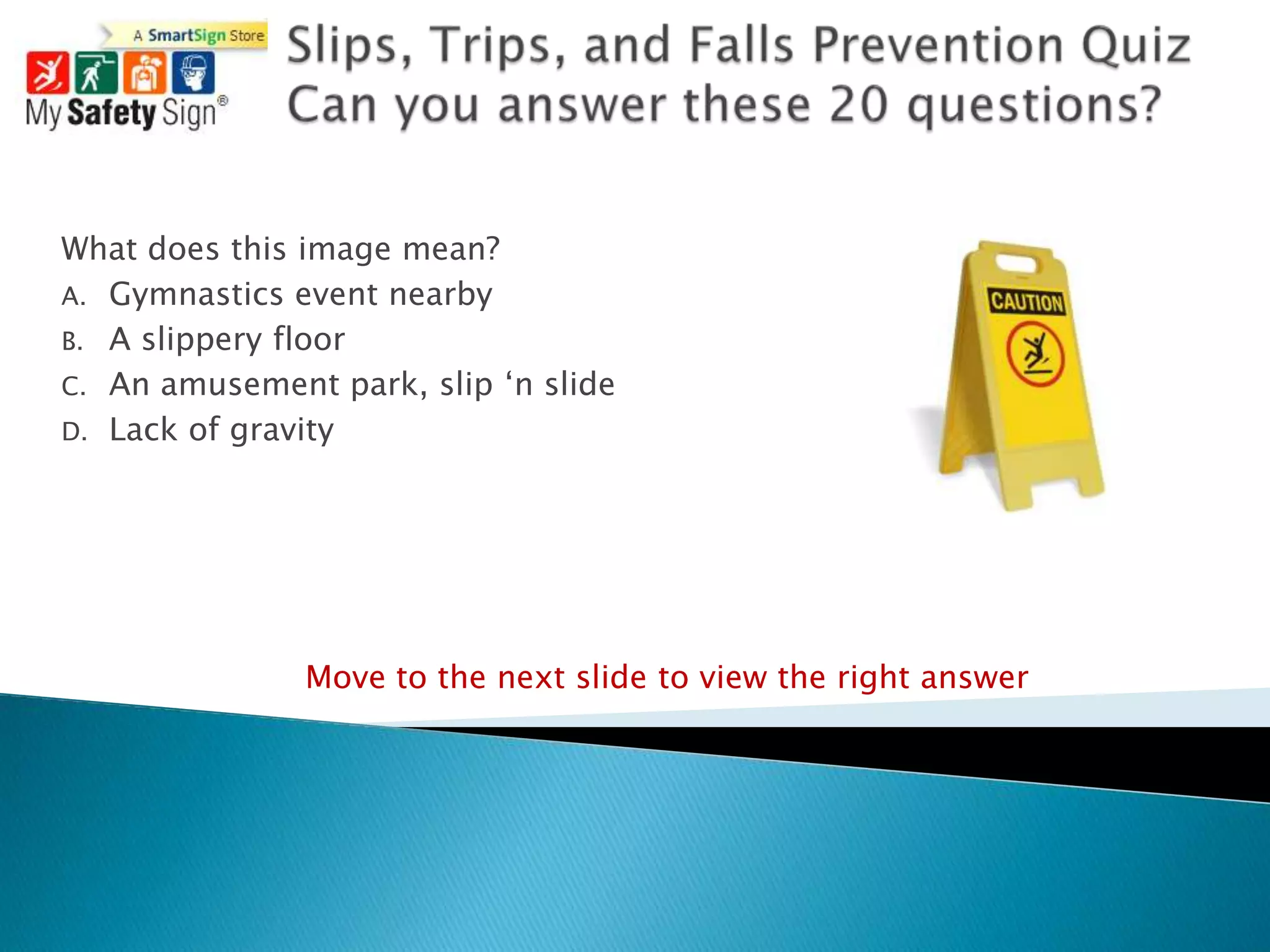 What does this image mean?
A. Gymnastics event nearby
B. A slippery floor
C. An amusement park, slip „n slide
D. Lack of gravity




               Move to the next slide to view the right answer
 