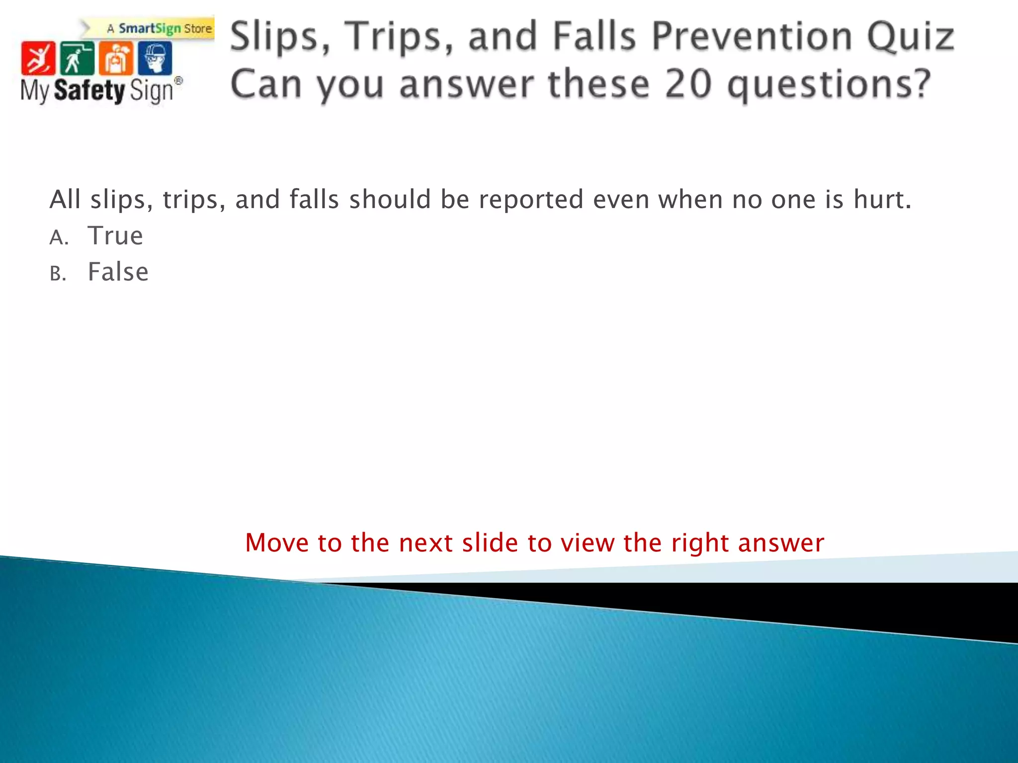 All slips, trips, and falls should be reported even when no one is hurt.
A. True
B. False




                Move to the next slide to view the right answer
 