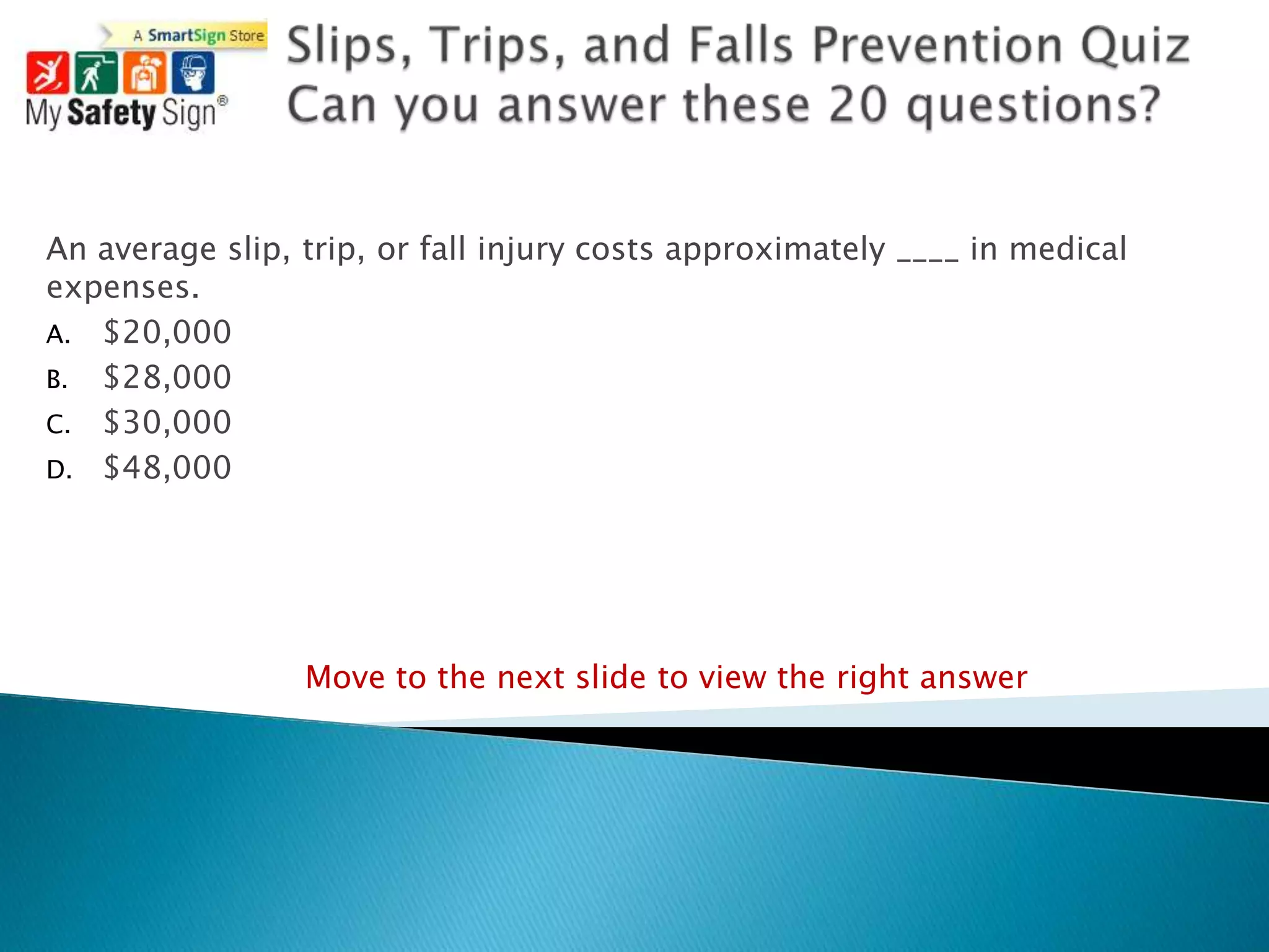 An average slip, trip, or fall injury costs approximately ____ in medical
expenses.
A. $20,000
B. $28,000
C. $30,000
D. $48,000




                 Move to the next slide to view the right answer
 