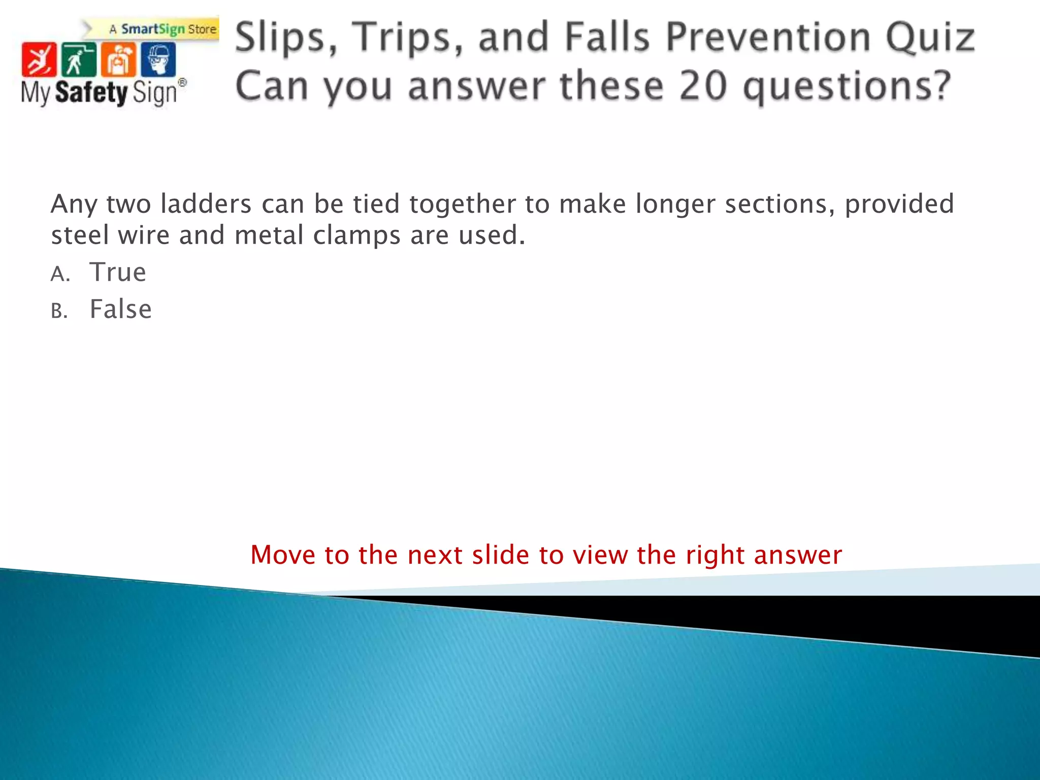Any two ladders can be tied together to make longer sections, provided
steel wire and metal clamps are used.
A. True
B. False




               Move to the next slide to view the right answer
 