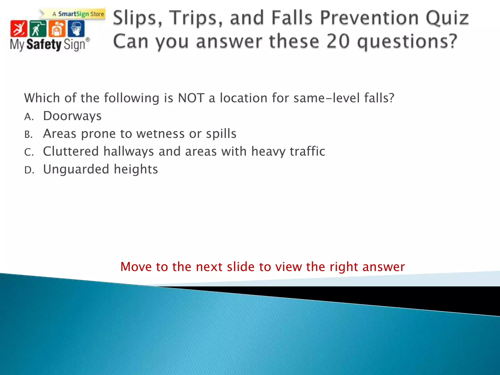 Which of the following is NOT a location for same-level falls?
A. Doorways
B. Areas prone to wetness or spills
C. Cluttered hallways and areas with heavy traffic
D. Unguarded heights




                Move to the next slide to view the right answer
 
