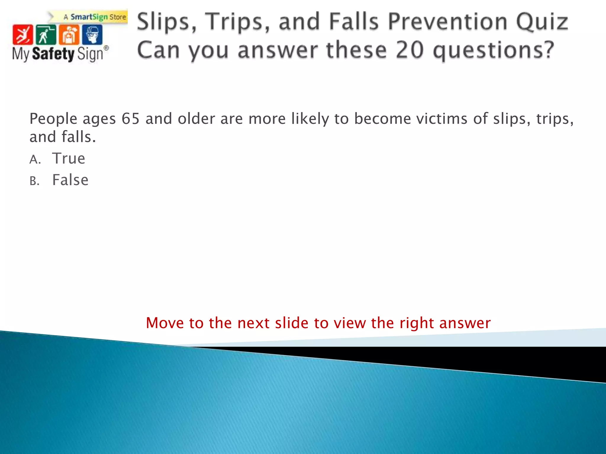 People ages 65 and older are more likely to become victims of slips, trips,
and falls.
A. True
B. False




                Move to the next slide to view the right answer
 