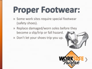 » Some work sites require special footwear
  (safety shoes).
» Replace damaged/worn soles before they
  become a slip/trip or fall hazard.
» Don’t let your shoes trip you up.
 