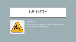 What is slip?
Slip is lose one's footing and slide unintentionally for a
short distance… or to fall down.
SLIP SYSTEM
 