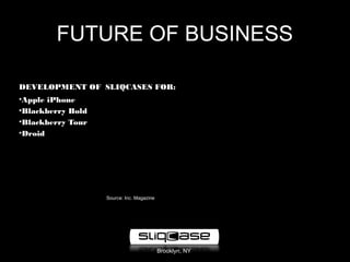 Brooklyn, NY
FUTURE OF BUSINESS
DEVELOPMENT OF SLIQCASES FOR:
•Apple iPhone
•Blackberry Bold
•Blackberry Tour
•Droid
Source: Inc. Magazine
 