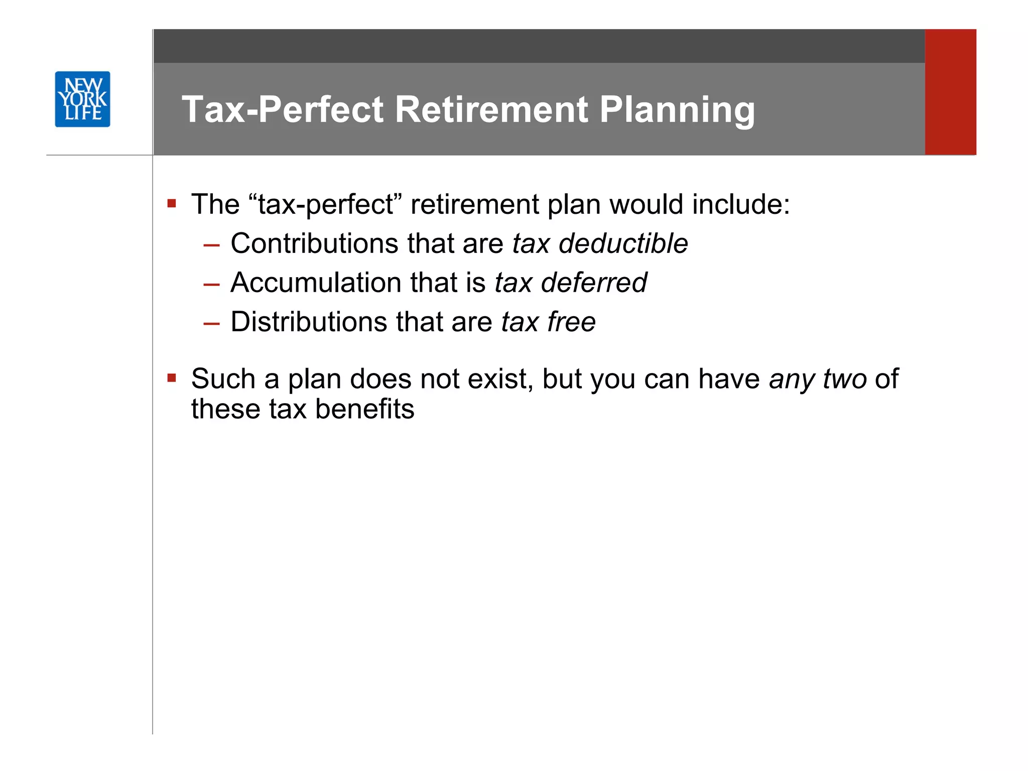 Tax-Perfect Retirement Planning The “tax-perfect” retirement plan would include: Contributions that are  tax deductible Accumulation that is  tax deferred Distributions that are  tax free Such a plan does not exist, but you can have  any two  of these tax benefits 