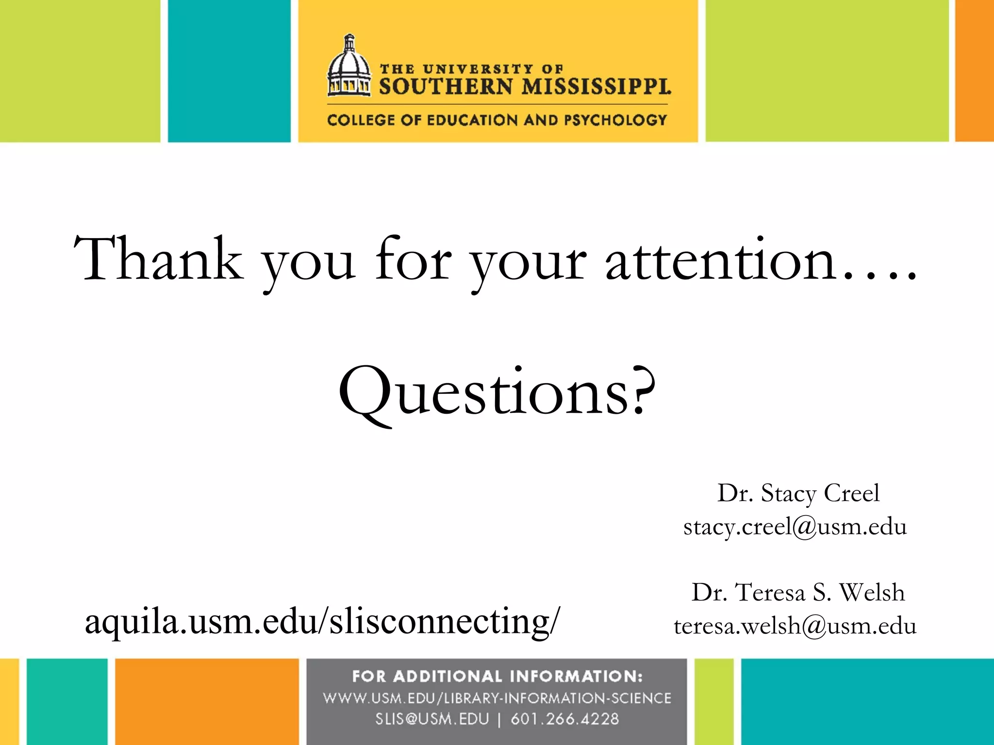 Thank you for your attention…. 
Questions? 
Dr. Stacy Creel 
stacy.creel@usm.edu 
Dr. Teresa S. Welsh 
aquila.usm.edu/slisconnecting/ teresa.welsh@usm.edu 

