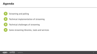 3CONFIDENTIAL
Agenda
Streaming and polling1
Technical implementation of streaming2
Technical challenges of streaming3
Some streaming libraries, tools and services4
 