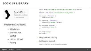 31CONFIDENTIAL
Implements fallback
– WebSocket
– EventSource
– COMET
– Hidden IFRAME
– Polling
SOCK JS LIBRARY
• Integration with Spring
• Multiplexing support
https://github.com/sockjs/websocket-multiplex
 