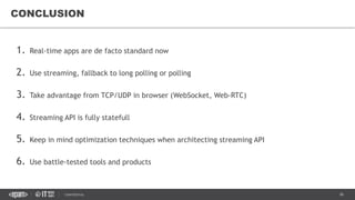 36CONFIDENTIAL
1. Real-time apps are de facto standard now
2. Use streaming, fallback to long polling or polling
3. Take advantage from TCP/UDP in browser (WebSocket, Web-RTC)
4. Streaming API is fully statefull
5. Keep in mind optimization techniques when architecting streaming API
6. Use battle-tested tools and products
CONCLUSION
 