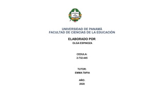 UNIVERSIDAD DE PANAMÁ
FACULTAD DE CIENCIAS DE LA EDUCACIÓN
ELABORADO POR:
OLGA ESPINOZA
CEDULA:
2-732-445
TUTOR:
EMMA TAPIA
AÑO:
2020
 