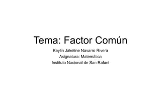Tema: Factor Común
Keylin Jakeline Navarro Rivera
Asignatura: Matemática
Instituto Nacional de San Rafael
 