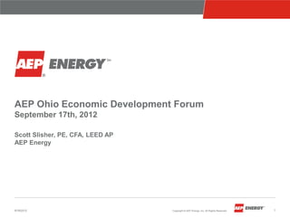 AEP Ohio Economic Development Forum
September 17th, 2012

Scott Slisher, PE, CFA, LEED AP
AEP Energy




9/18/2012                         Copyright © AEP Energy, Inc. All Rights Reserved.   1
 
