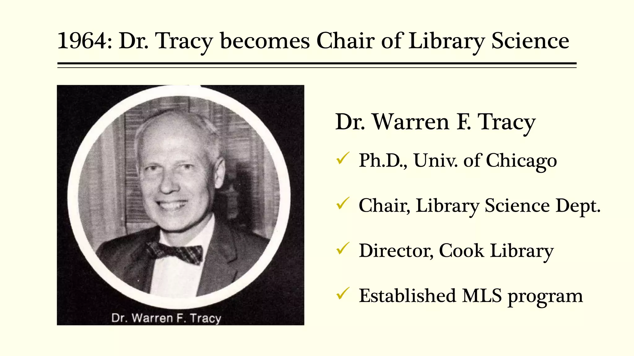 1964: Dr. Tracy becomes Chair of Library Science
Dr. Warren F. Tracy
 Ph.D., Univ. of Chicago
 Chair, Library Science Dept.
 Director, Cook Library
 Established MLS program
 