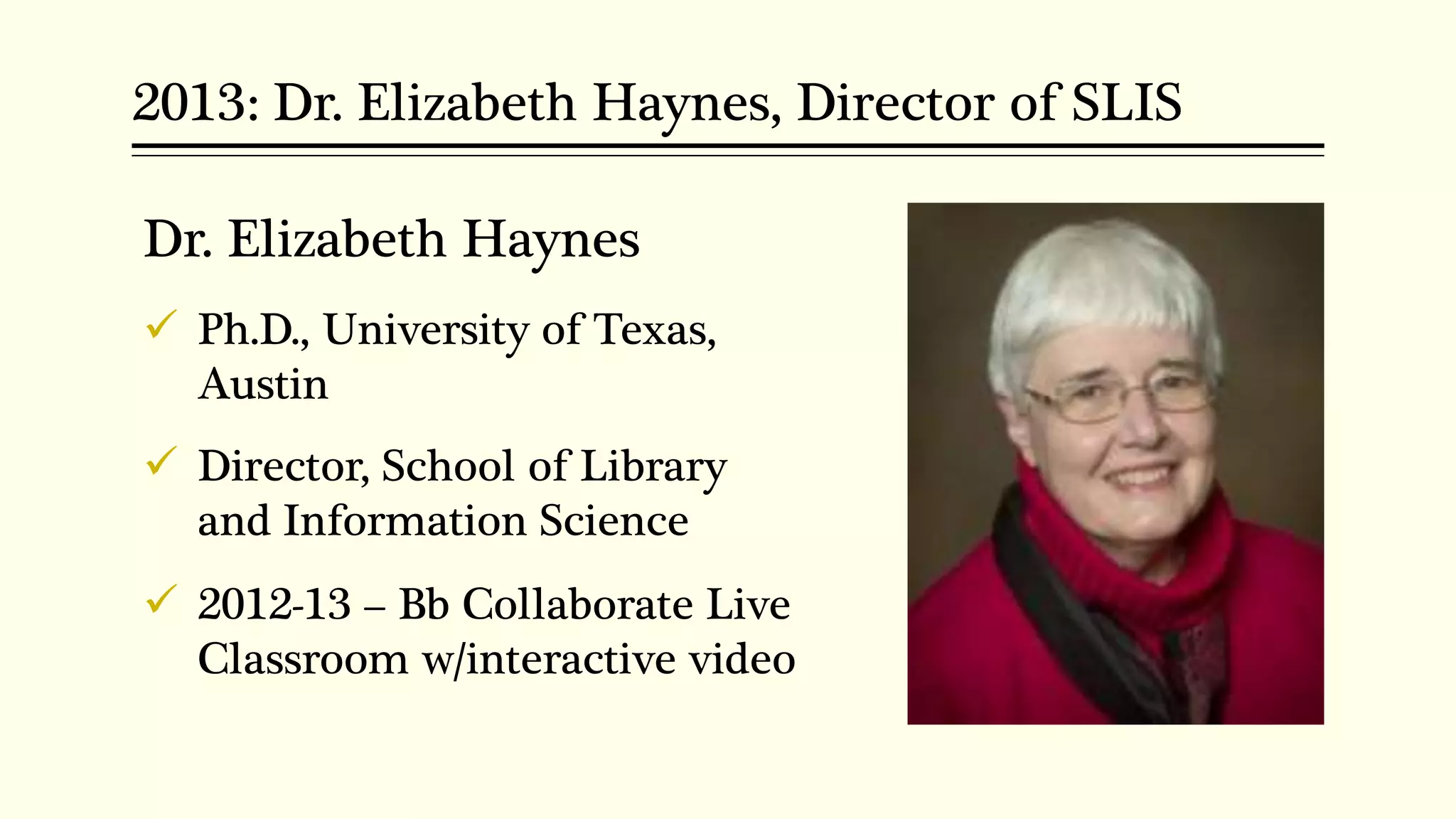 2013: Dr. Elizabeth Haynes, Director of SLIS
Dr. Elizabeth Haynes
 Ph.D., University of Texas,
Austin
 Director, School of Library
and Information Science
 2012-13 – Bb Collaborate Live
Classroom w/interactive video
 