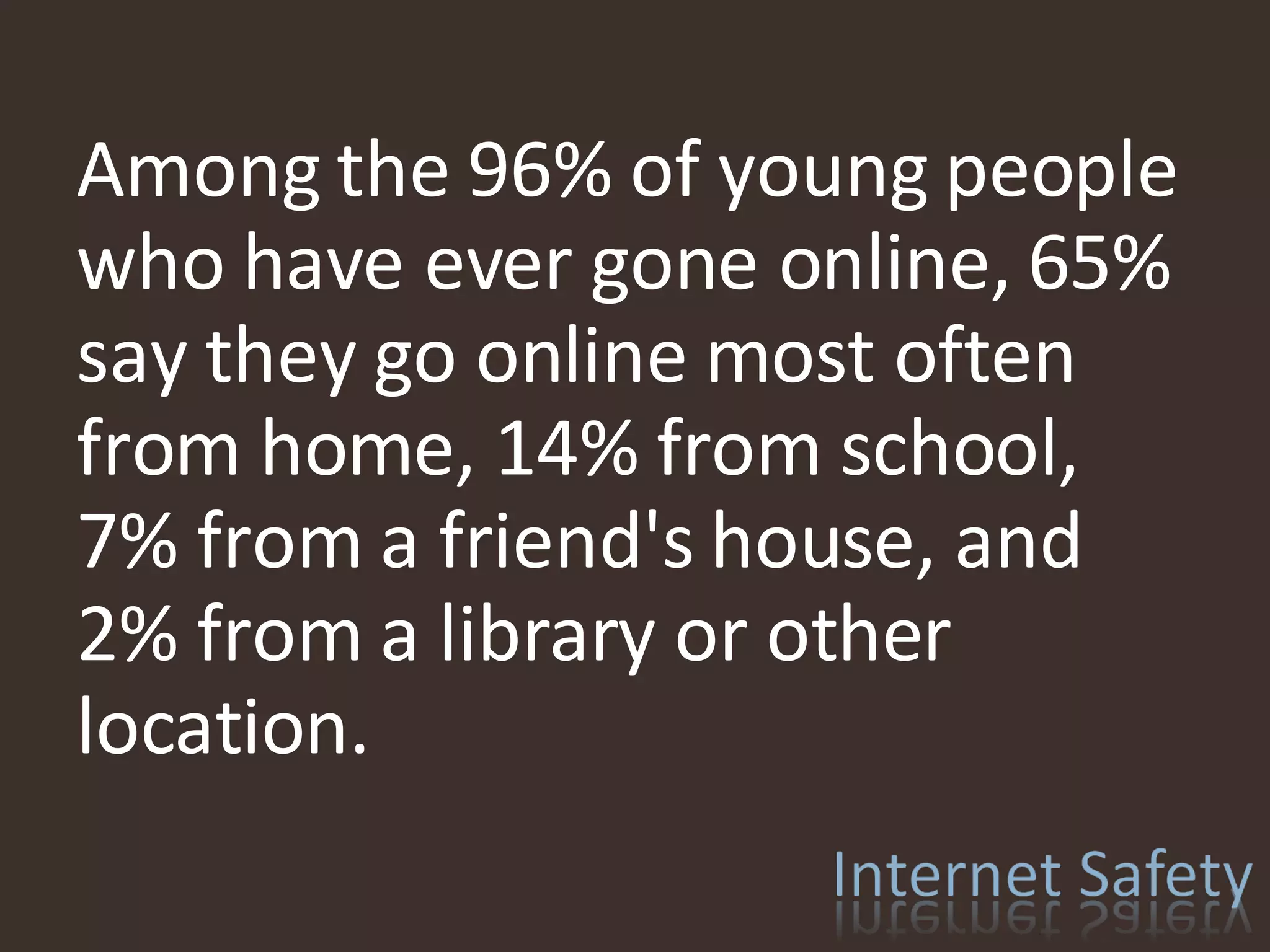   Among the 96% of young people who have ever gone online, 65% say they go online most often from home, 14% from school, 7% from a friend's house, and 2% from a library or other location. 