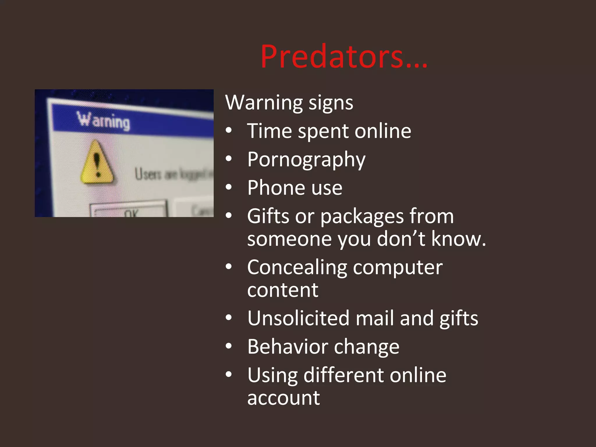   Predators… Warning signs Time spent online Pornography Phone use Gifts or packages from someone you don’t know. Concealing computer content Unsolicited mail and gifts Behavior change Using different online account 