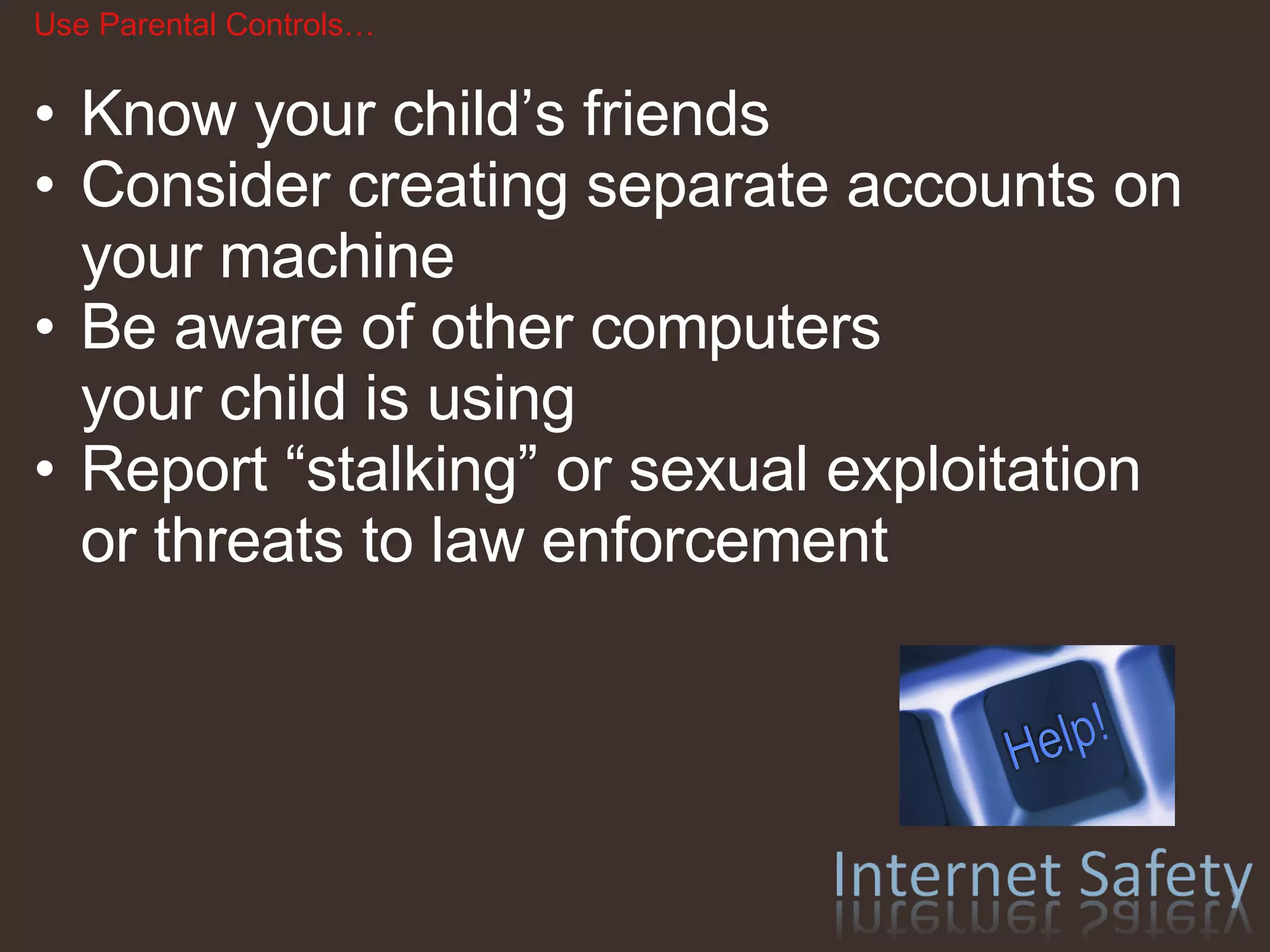 Use Parental Controls… Know your child’s friends Consider creating separate accounts on your machine Be aware of other computers  your child is using Report “stalking” or sexual exploitation  or threats to law enforcement 