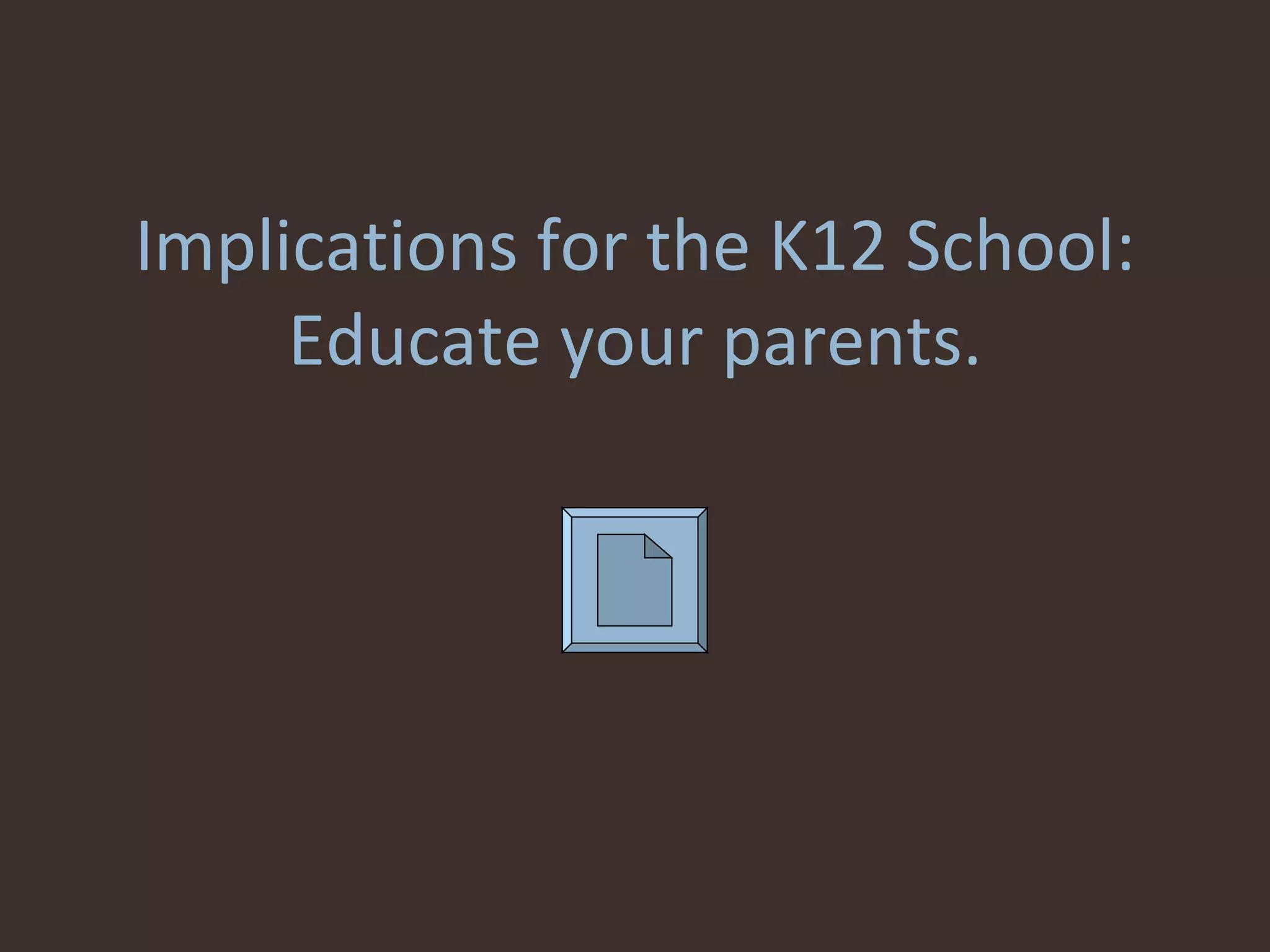 Implications for the K12 School: Educate your parents. 