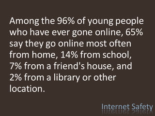   Among the 96% of young people who have ever gone online, 65% say they go online most often from home, 14% from school, 7% from a friend's house, and 2% from a library or other location. 