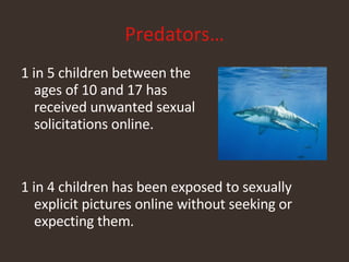 Predators… 1 in 5 children between the  ages of 10 and 17 has  received unwanted sexual  solicitations online. 1 in 4 children has been exposed to sexually explicit pictures online without seeking or expecting them. 