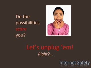   Do the possibilities   scare   you? Let’s unplug ‘em! Right?... 