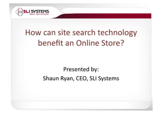 How can site search technology 
  beneﬁt an Online Store? 

           Presented by: 
    Shaun Ryan, CEO, SLI Systems 
 