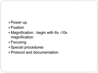  Power up
 Fixation
 Magnification : begin with 6x -10x
magnification
 Focusing
 Special procedures
 Protocol and documentation
 