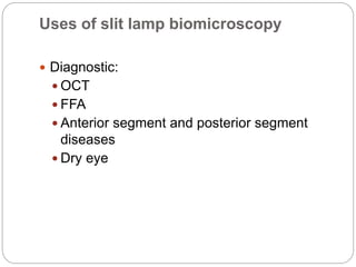 Uses of slit lamp biomicroscopy
 Diagnostic:
 OCT
 FFA
 Anterior segment and posterior segment
diseases
 Dry eye
 