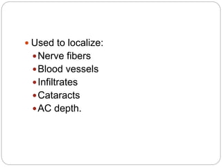  Used to localize:
Nerve fibers
Blood vessels
Infiltrates
Cataracts
AC depth.
 