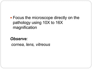  Focus the microscope directly on the
pathology using 10X to 16X
magnification
Observe:
cornea, lens, vitreous
 
