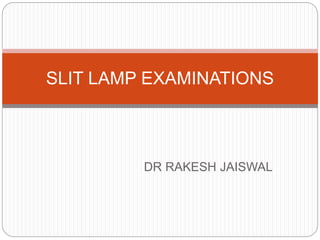 DR RAKESH JAISWAL
SLIT LAMP EXAMINATIONS
 